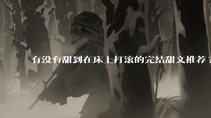 有没有甜到在床上打滚的完结甜文推荐?