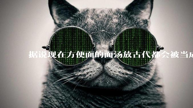 据说现在方便面的面汤放古代都会被当成无上美味，是真的吗？