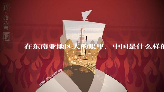 在东南亚地区人的眼里，中国是什么样的？
