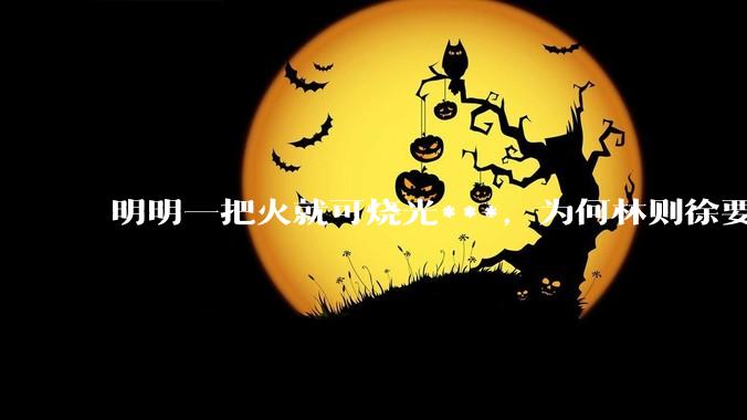 明明一把火就可烧光***，为何林则徐要劳神费力用海水浸泡？