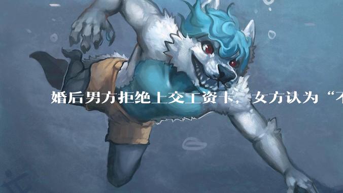婚后男方拒绝上交工资卡，女方认为“不交钱=没诚意”，该用经济掌控权考验婚姻信任吗？