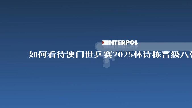 如何看待澳门世乒赛2025林诗栋晋级八强？