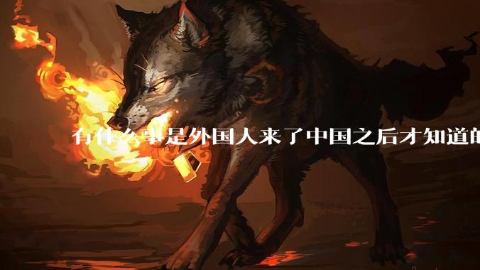 有什么事是外国人来了中国之后才知道的？