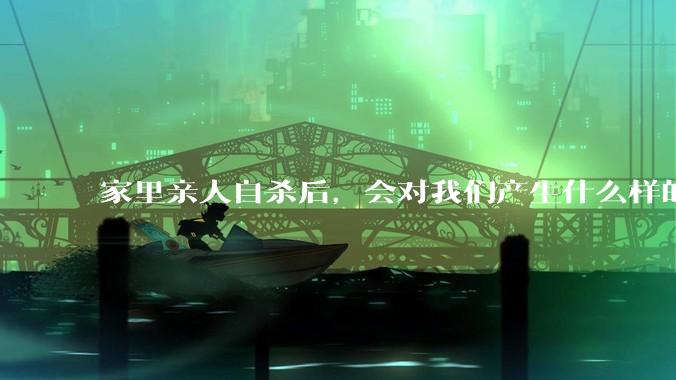 家里亲人自杀后，会对我们产生什么样的影响？