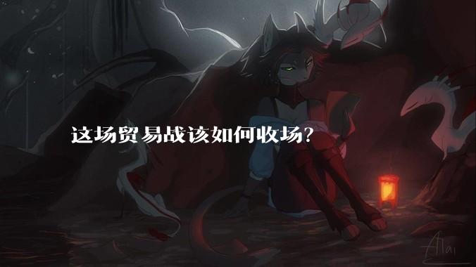 这场贸易战该如何收场？