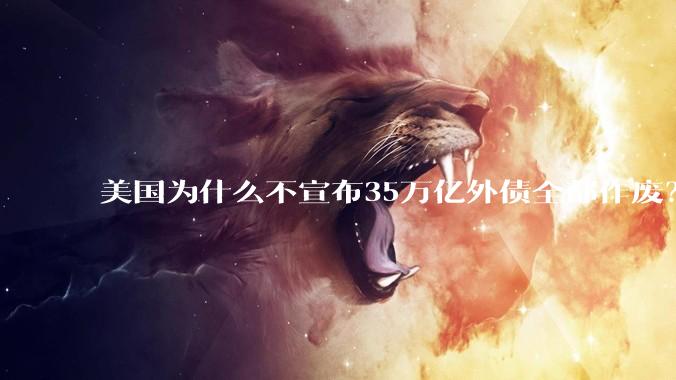 美国为什么不宣布35万亿外债全部作废？
