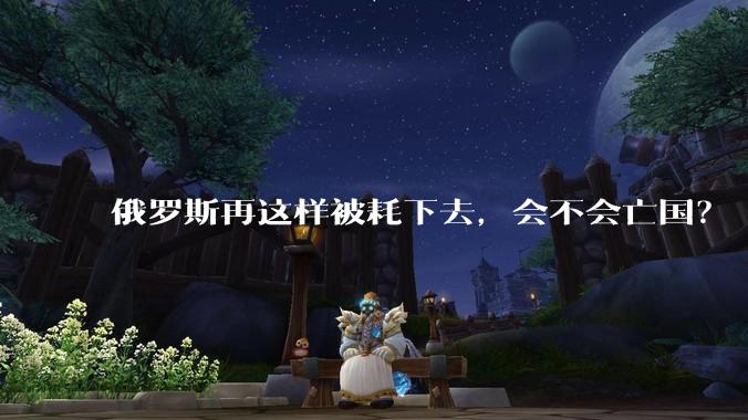俄罗斯再这样被耗下去，会不会亡国？