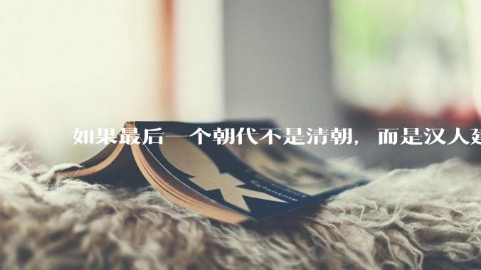 如果最后一个朝代不是清朝，而是汉人建立的会怎样？