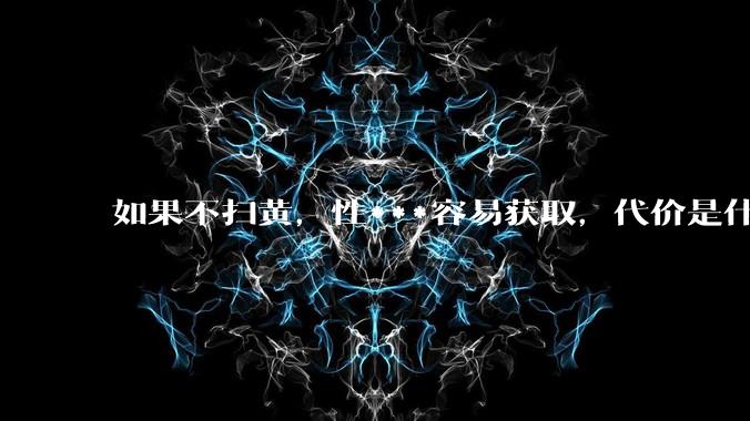 如果不扫黄，性***容易获取，代价是什么?