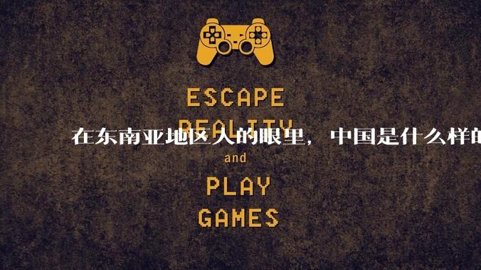在东南亚地区人的眼里，中国是什么样的？