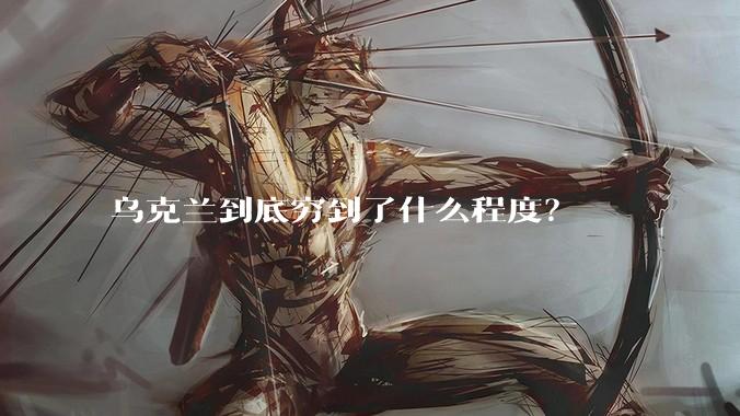 乌克兰到底穷到了什么程度？