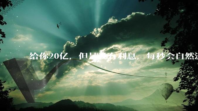 给你20亿，但是没有利息，每秒会自然流失1块，如果金额不够将立即死亡，你愿意吗？
