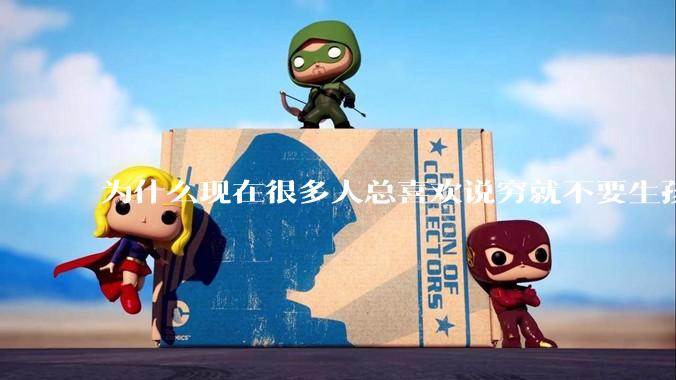 为什么现在很多人总喜欢说穷就不要生孩子了?