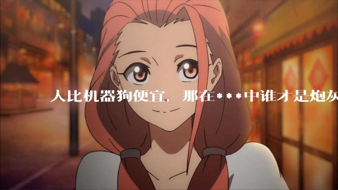 人比机器狗便宜，那在***中谁才是炮灰?