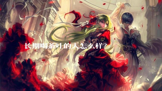 长期喝茶叶的人怎么样？