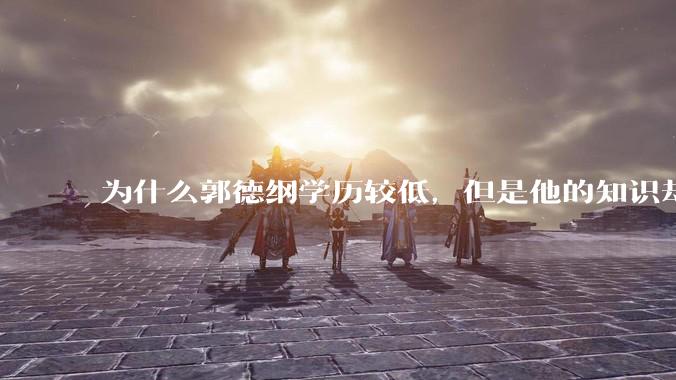 为什么郭德纲学历较低，但是他的知识却那么丰富？