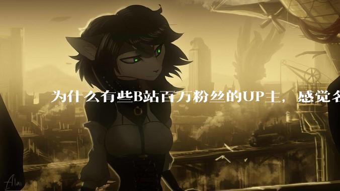 为什么有些B站百万粉丝的UP主，感觉名不副实，内容毫无营养？