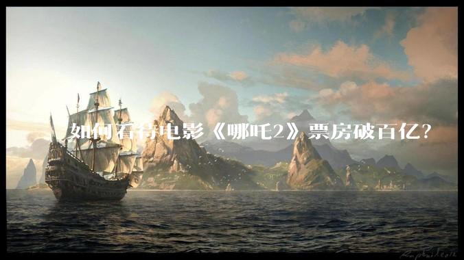 如何看待电影《哪吒2》票房破百亿？