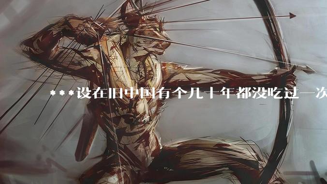 ***设在旧中国有个几十年都没吃过一次肉的农民，偶然当中地主赏给他一锅骨汤喝并吃到了排骨，感受如何？
