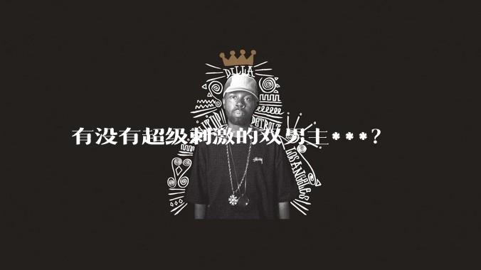 有没有超级刺激的双男主***？
