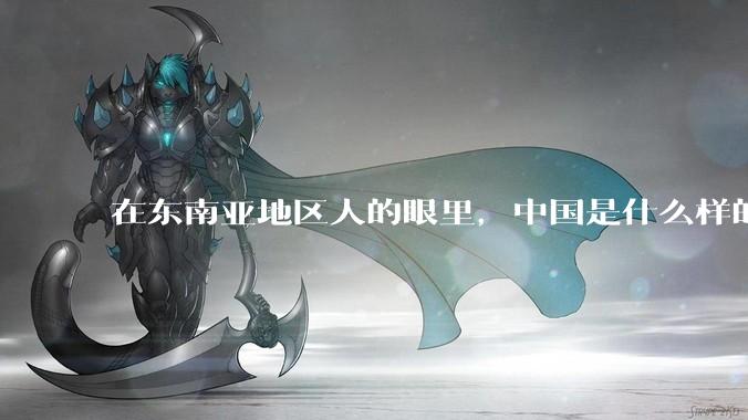 在东南亚地区人的眼里，中国是什么样的？