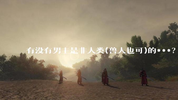有没有男主是非人类(兽人也可)的***？求求了！?